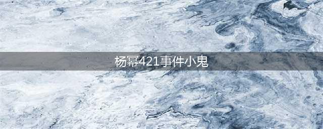 杨幂421事件到底是什么：被灌酒、养小鬼，纯属是造谣(杨幂421事件小鬼)