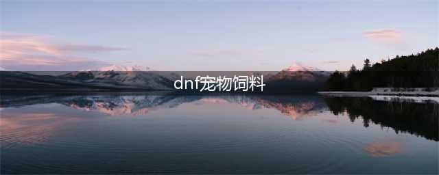 《DNF》宠物饲料礼盒奖励有哪些 宠物饲料礼盒奖励预览(dnf宠物饲料)