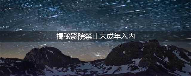 揭秘"18岁以下禁入"影院真相文明、友善的态度与负责任的表现(揭秘影院禁止未成年入内)