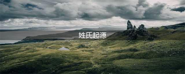 中华姓氏起源一览图，真涨姿势（果断收藏）(姓氏起源)
