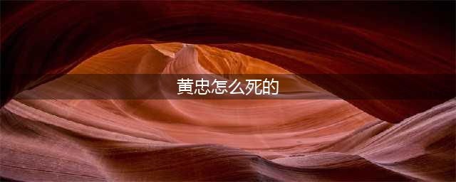 关羽张飞马超赵云黄忠都是怎么死的，演义中与历史上有何不同？(黄忠怎么死的)
