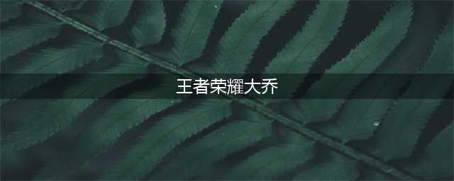 王者荣耀大乔什么时候出 大乔上线时间介绍(王者荣耀大乔)