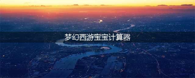 《梦幻西游3D》手游修炼技能计算器下载 最新版计算器工具箱(梦幻西游宝宝计算器)