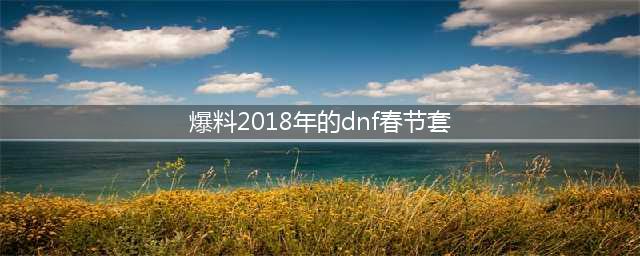 《dnf》2018年的春节礼包爆料 春节套光环属性分析(爆料2018年的dnf春节套)