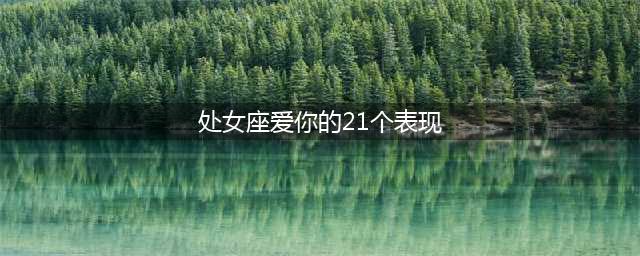 处女座爱上你会表现出来的十二条充满“偏爱”的特征(处女座爱你的21个表现)