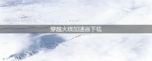 穿越火线专用加速器哪个好2022 穿越火线有什么专用加速器(穿越火线加速器下载)