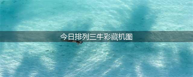 排列三23074期最新必看藏机图(今日排列三牛彩藏机图)