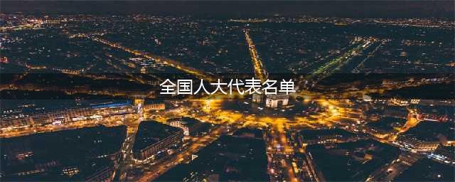 十三届全国人大代表全名单（共2980名）(全国人大代表名单)