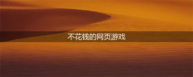 什么网络游戏最好玩不花钱 好玩不用花钱的网游推荐(不花钱的网页游戏)