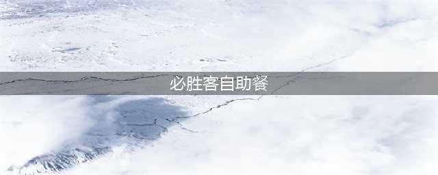【必胜客】必胜客自助餐又双叒叕来了!(必胜客自助餐)