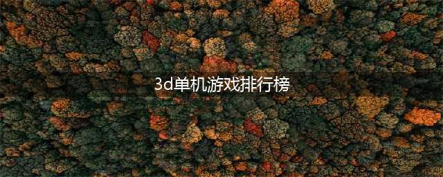 3d单机游戏排行榜前十名 最新3d单机游戏排行2022(3d单机游戏排行榜)