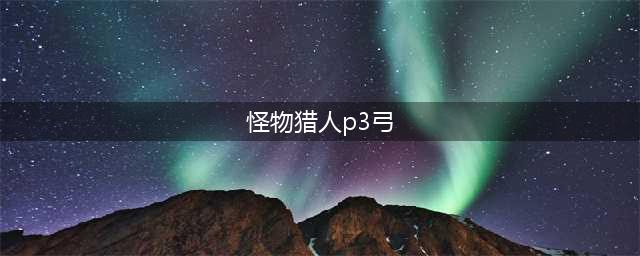 《怪物猎人崛起》3.0弓箭怎么配装 弓箭最强配装推荐(怪物猎人p3弓)