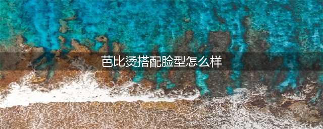 减龄显嫩首选，芭比烫发型范本推荐，显瘦遮肉、修饰脸型(芭比烫搭配脸型怎么样)