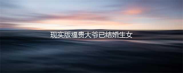 现实版“福贵大爷”已结婚生女 “结局应该令人舒适”(现实版福贵大爷已结婚生女)