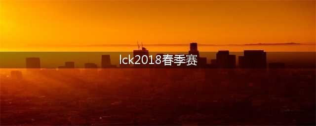 2018《LCK》春季赛虎牙直播众多亮点打造独播赛事(lck2018春季赛)