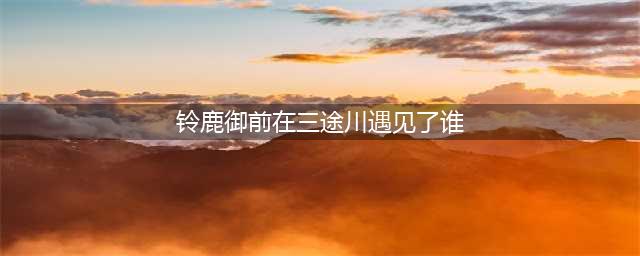 阴阳师铃鹿御前在三途川遇到了谁 麓海归途求知恶灵答案大全