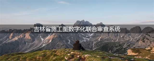 吉林省施工图数字化联合审查系统官网（吉林消防验收系统）(吉林省施工图数字化联合审查系统)
