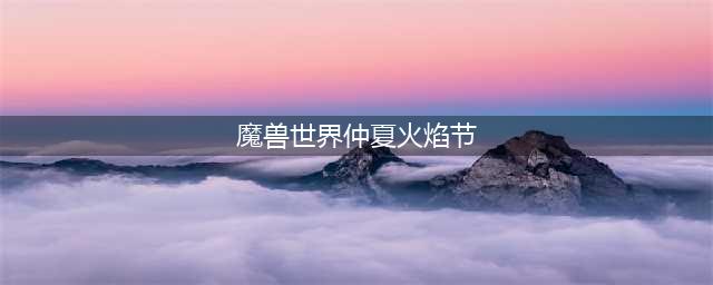 魔兽世界WOW2022仲夏火焰节活动 2022仲夏火焰节活动时间介绍与内容指南(魔兽世界仲夏火焰节)