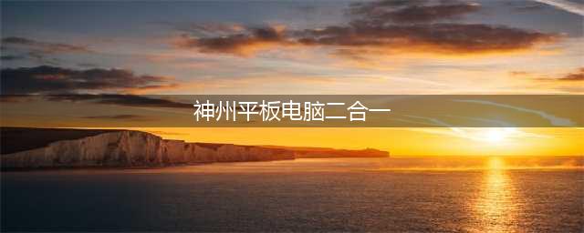 比华为先推出！神舟二合一平板新品来袭(神州平板电脑二合一)