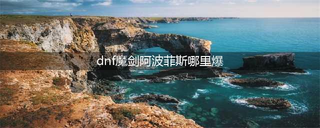 《dnf》100级魔剑阿波菲斯哪里出 100级魔剑阿波菲斯位置分享(dnf魔剑阿波菲斯哪里爆)
