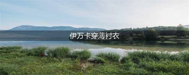 伊万卡太敢秀了！衬衫“扣子”解两颗还不满意，开到腰部更时尚(伊万卡穿薄衬衣)