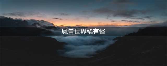 《魔兽世界》怀旧服稀有怪介绍 怪物位置介绍(魔兽世界稀有怪)