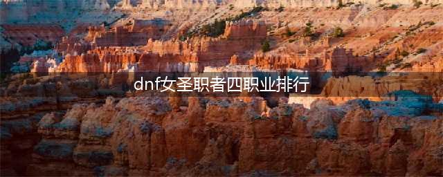 dnf女圣职者四职业排行一览 dnf女圣职者哪个职业强(dnf女圣职者四职业排行)