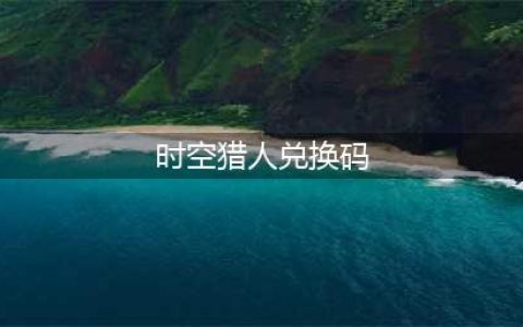 时空猎人3兑换码有哪些 兑换码汇总与分享(时空猎人兑换码)