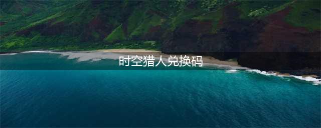 时空猎人3兑换码有哪些 兑换码汇总与分享(时空猎人兑换码)