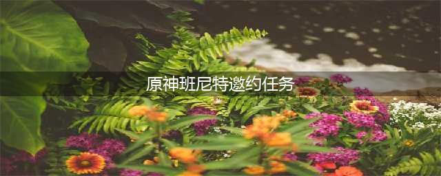 《原神》班尼特邀约事件如何完成 班尼特邀约事件流程图推荐