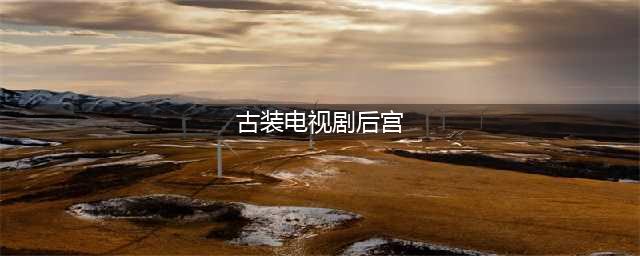 推荐10部宫廷美人电视剧，你追过哪几部？最喜欢哪一部？(古装电视剧后宫)