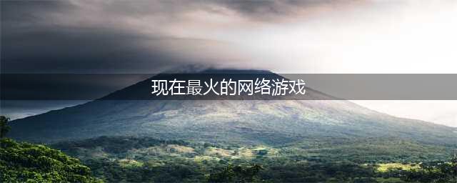 十大最火网络游戏2022年 最火的网络游戏排行榜前十名(现在最火的网络游戏)