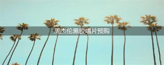 【预购】周杰伦黑胶唱片购买方式及预订须知(周杰伦黑胶唱片预购)