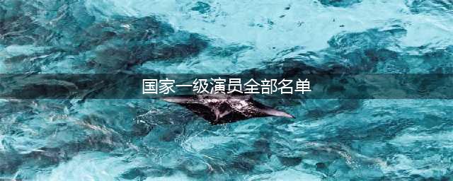 中国国家一级演员名录(国家一级演员全部名单)