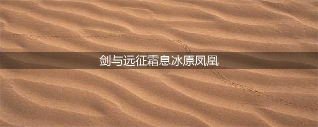 《剑与远征》霜息冰原凤凰怎么打 新奇境霜息冰原凤凰打法攻略