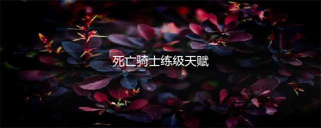 《魔兽世界》死亡骑士天赋怎么加点 8.15死亡骑士PVE天赋加点攻略(死亡骑士练级天赋)
