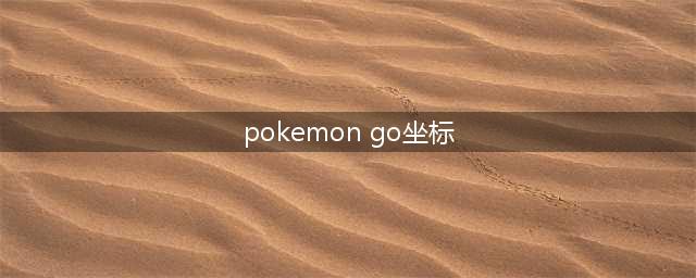 《pokemon go》旧金山精灵坐标分享(pokemon go坐标)
