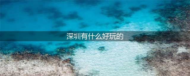 深圳最值得去的45个地方，去了才敢说你来过深圳！(深圳有什么好玩的)