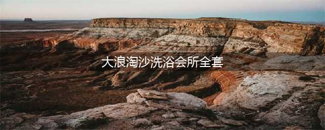 暗拍洗浴中心全套服务 按摩女主动脱衣(大浪淘沙洗浴会所全套)