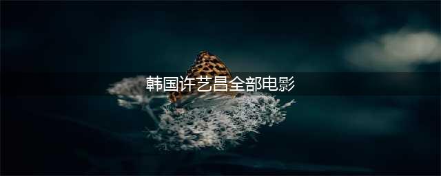 许艺昌出演过哪些影视作品？(韩国许艺昌全部电影)