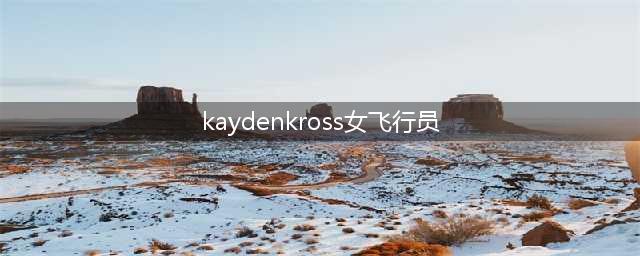 揭秘！这位美女明星为何如此受人追捧？(kaydenkross女飞行员)