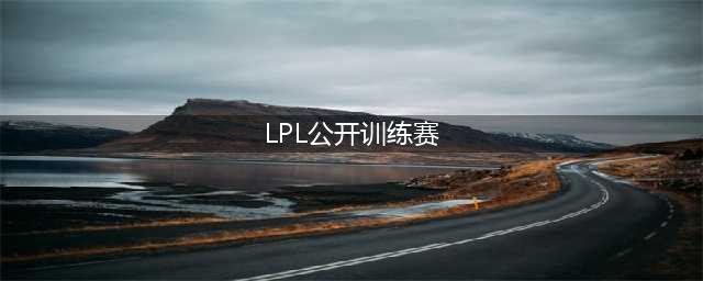《LOL》LPL公开训练赛赛程安排表 LPL公开训练赛赛程时间一览(LPL公开训练赛)