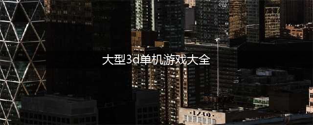 好玩的大型3d单机游戏下载大全2022 几款超级好玩的大型3D单机手游下载推荐(大型3d单机游戏大全)