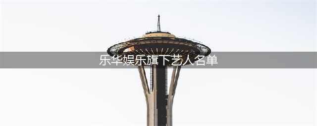 乐华娱乐旗下艺人名单2022最新发布(乐华娱乐旗下艺人名单)