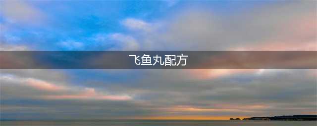 飞鱼丸配方如何获取(飞鱼丸配方)