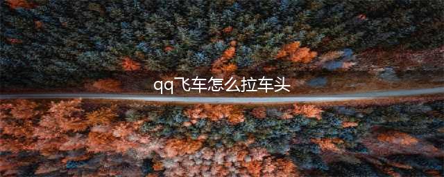QQ飞车拉车头教学 QQ飞车怎样拉车头(qq飞车怎么拉车头)