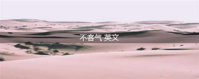 “不客气” 的十种英文地道表达，别再用you're welcome了(不客气 英文)