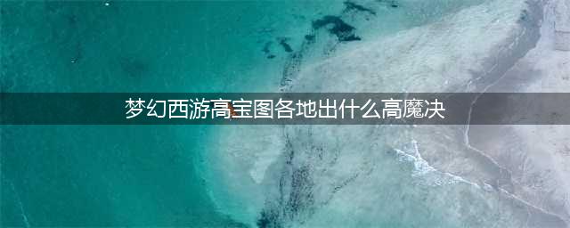 梦幻西游：高兽决对应高级藏宝图地点(梦幻西游高宝图各地出什么高魔决)