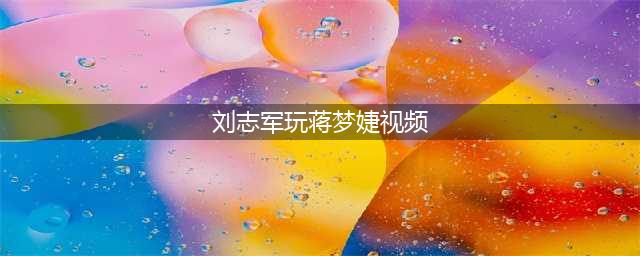 蒋梦婕否认潜规则真相逆转 不雅视频曝光引轰动(刘志军玩蒋梦婕视频)