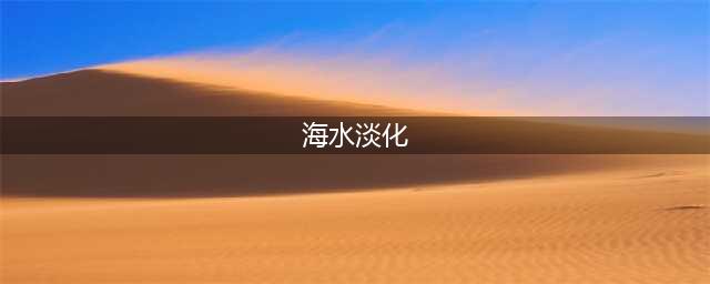 海水淡化常用的六种方法（附考点设计）(海水淡化)